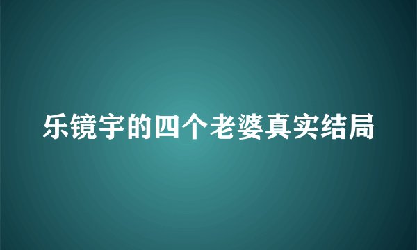 乐镜宇的四个老婆真实结局