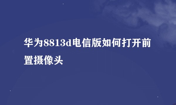 华为8813d电信版如何打开前置摄像头