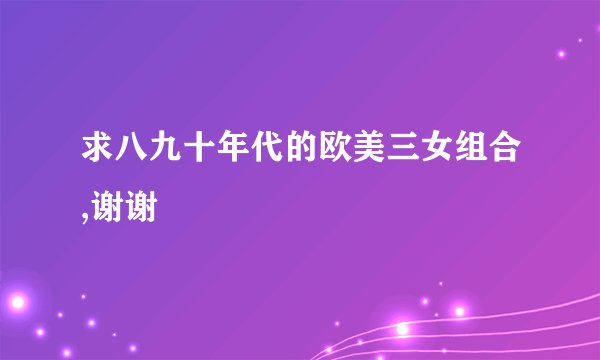 求八九十年代的欧美三女组合,谢谢