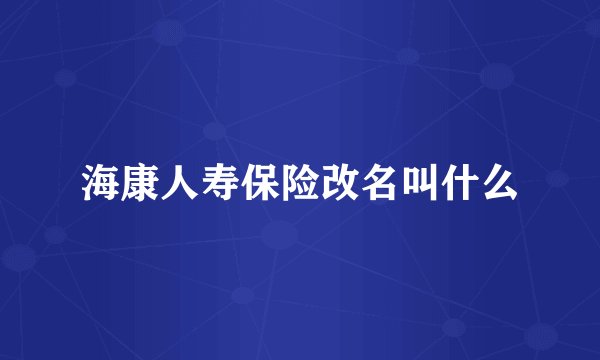 海康人寿保险改名叫什么