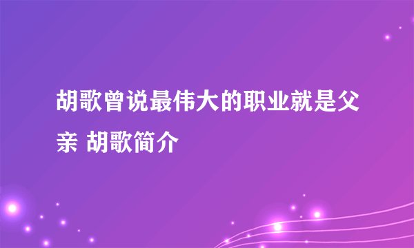 胡歌曾说最伟大的职业就是父亲 胡歌简介