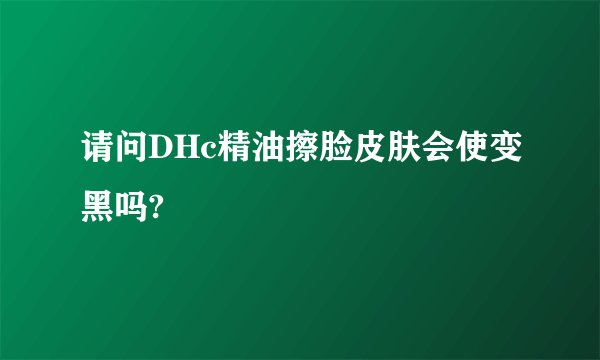 请问DHc精油擦脸皮肤会使变黑吗?