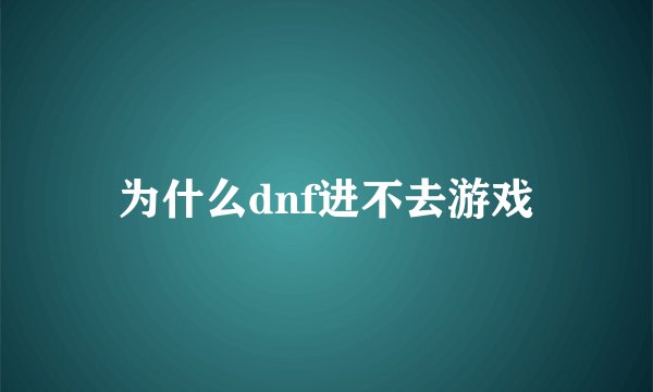 为什么dnf进不去游戏