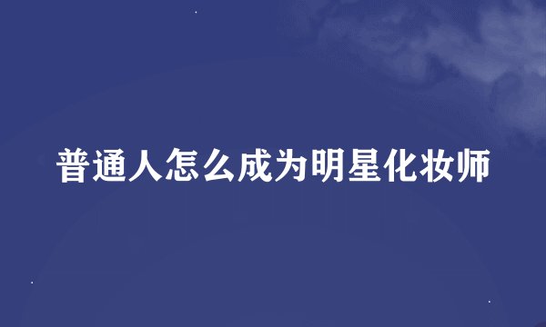 普通人怎么成为明星化妆师