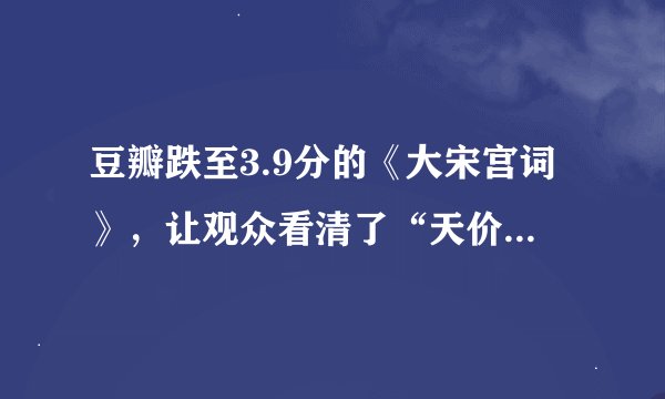 豆瓣跌至3.9分的《大宋宫词》，让观众看清了“天价古装剧”的哪些真相？