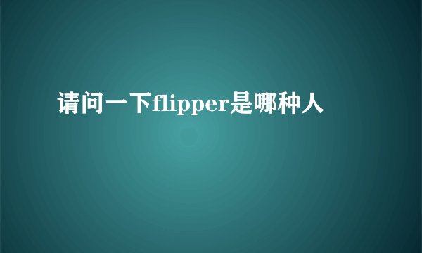请问一下flipper是哪种人