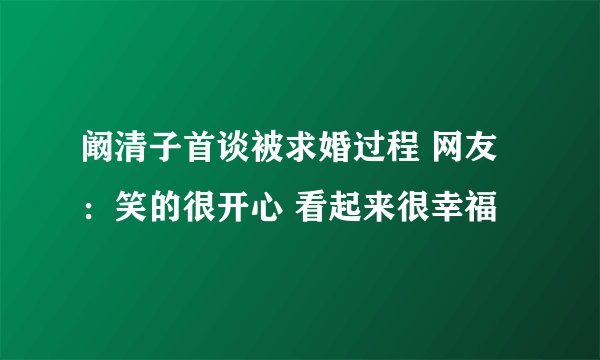 阚清子首谈被求婚过程 网友：笑的很开心 看起来很幸福