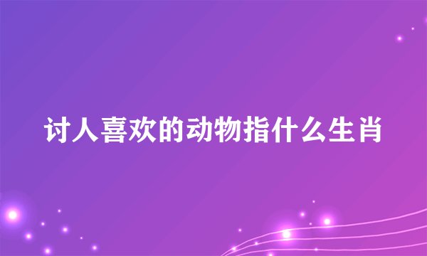 讨人喜欢的动物指什么生肖