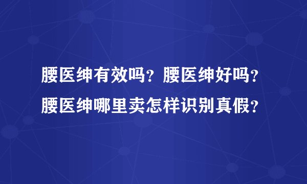 腰医绅有效吗？腰医绅好吗？腰医绅哪里卖怎样识别真假？