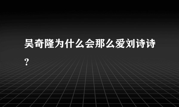 吴奇隆为什么会那么爱刘诗诗?