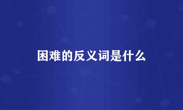 困难的反义词是什么