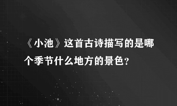 《小池》这首古诗描写的是哪个季节什么地方的景色？