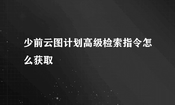 少前云图计划高级检索指令怎么获取
