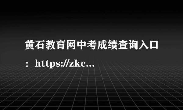 黄石教育网中考成绩查询入口：https://zkcf.hssedu.cn/