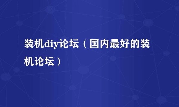 装机diy论坛（国内最好的装机论坛）