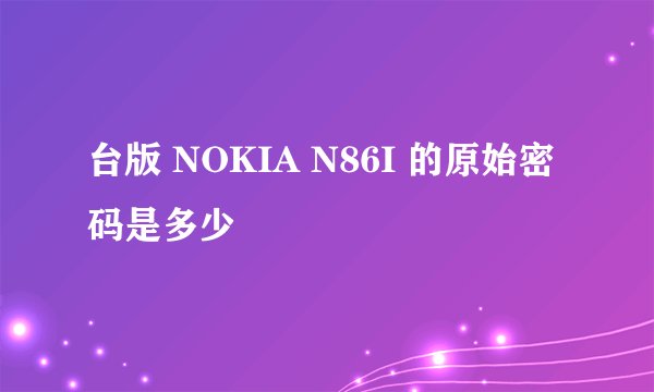 台版 NOKIA N86I 的原始密码是多少