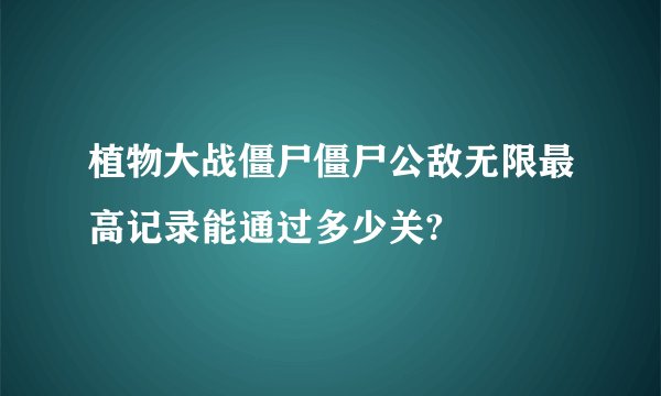 植物大战僵尸僵尸公敌无限最高记录能通过多少关?