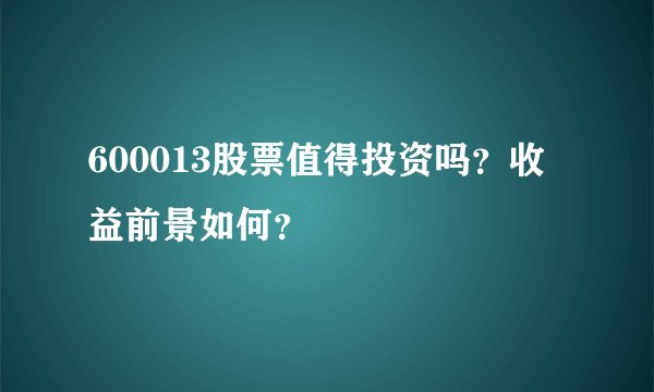 600013股票值得投资吗？收益前景如何？