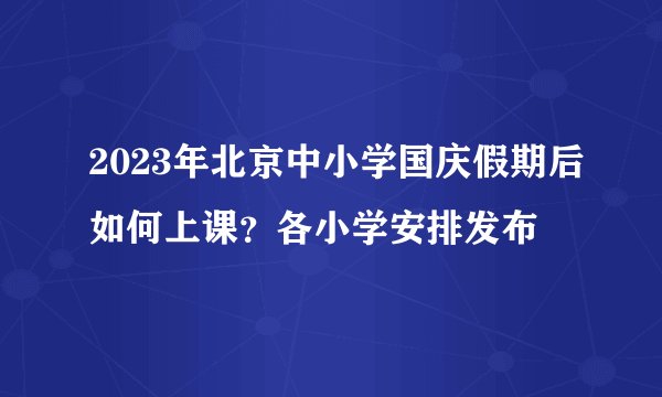 2023年北京中小学国庆假期后如何上课？各小学安排发布
