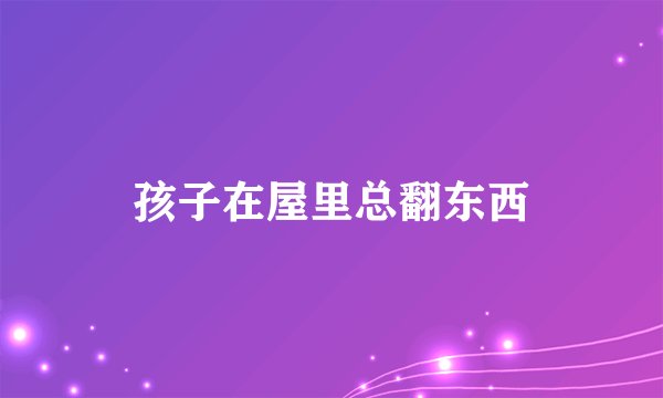 孩子在屋里总翻东西