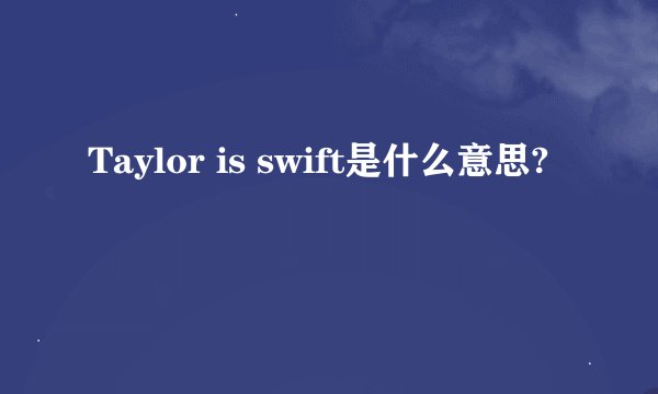 Taylor is swift是什么意思?