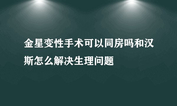 金星变性手术可以同房吗和汉斯怎么解决生理问题