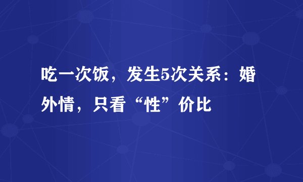 吃一次饭，发生5次关系：婚外情，只看“性”价比