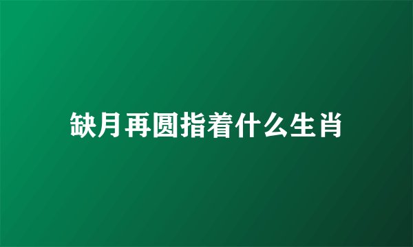 缺月再圆指着什么生肖