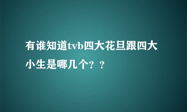 有谁知道tvb四大花旦跟四大小生是哪几个？？