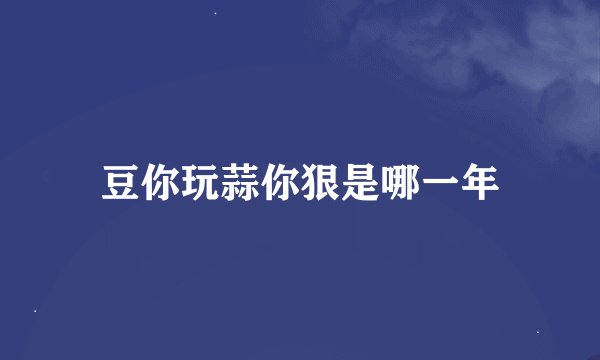 豆你玩蒜你狠是哪一年