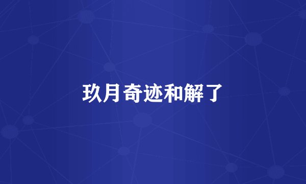 玖月奇迹和解了