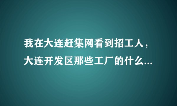 我在大连赶集网看到招工人，大连开发区那些工厂的什么操作员等，工资4000+，五险一金，包食宿等各种待...