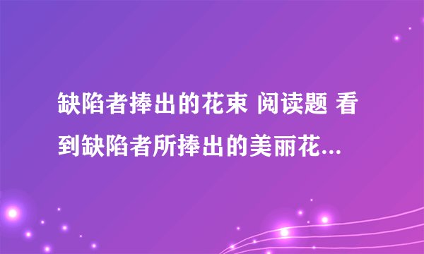 缺陷者捧出的花束 阅读题 看到缺陷者所捧出的美丽花束想说些什么答案