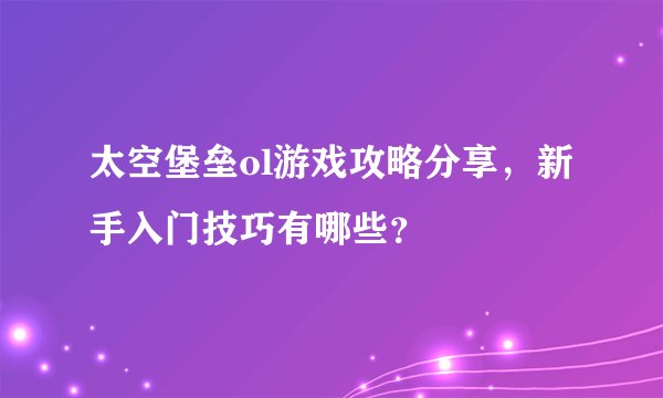 太空堡垒ol游戏攻略分享，新手入门技巧有哪些？