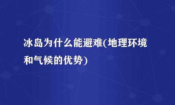 冰岛为什么能避难(地理环境和气候的优势)