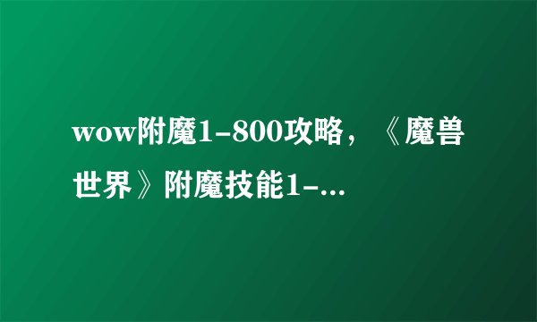 wow附魔1-800攻略，《魔兽世界》附魔技能1-800升级攻略