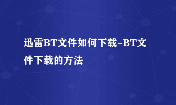 迅雷BT文件如何下载-BT文件下载的方法
