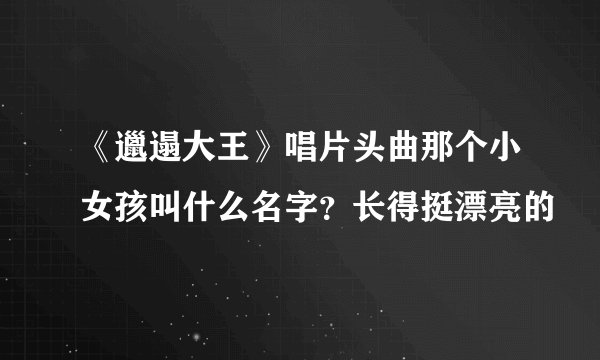 《邋遢大王》唱片头曲那个小女孩叫什么名字？长得挺漂亮的