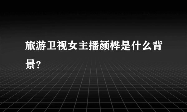 旅游卫视女主播颜桦是什么背景？