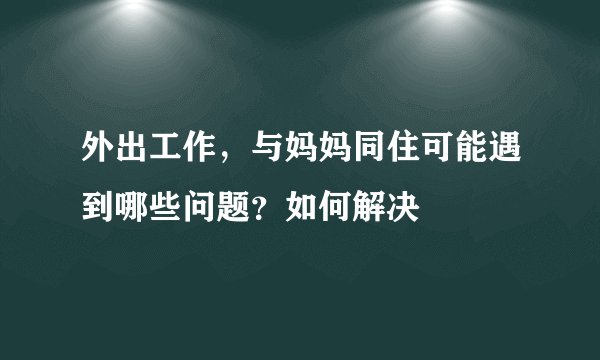 外出工作，与妈妈同住可能遇到哪些问题？如何解决