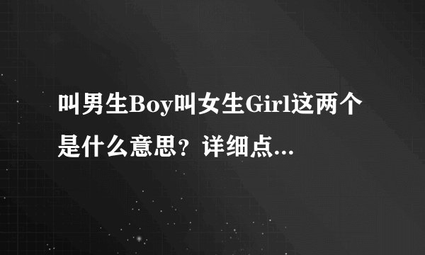 叫男生Boy叫女生Girl这两个是什么意思？详细点，不专业的不要忽悠人！！