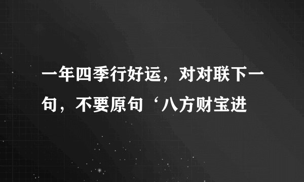 一年四季行好运，对对联下一句，不要原句‘八方财宝进