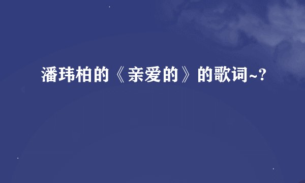 潘玮柏的《亲爱的》的歌词~?