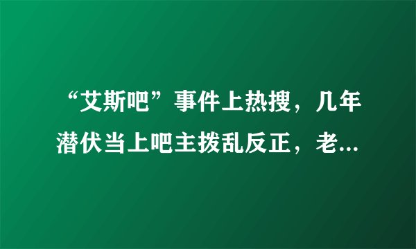 “艾斯吧”事件上热搜，几年潜伏当上吧主拨乱反正，老卧薪尝胆了