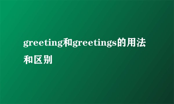 greeting和greetings的用法和区别