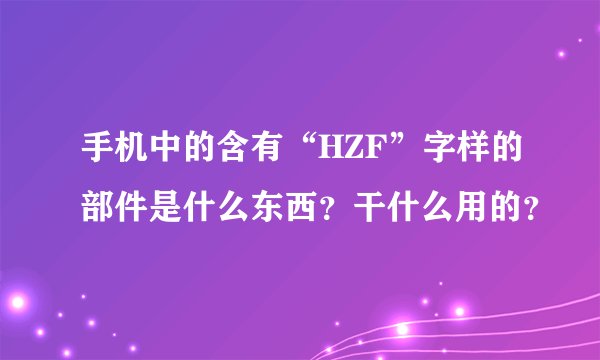 手机中的含有“HZF”字样的部件是什么东西？干什么用的？