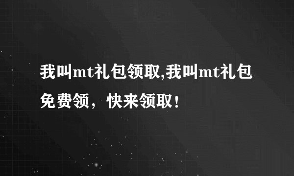 我叫mt礼包领取,我叫mt礼包免费领，快来领取！