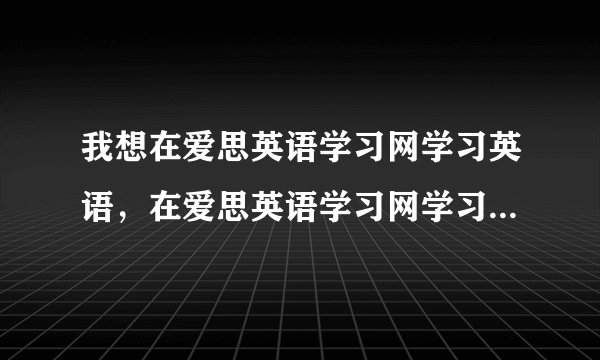 我想在爱思英语学习网学习英语，在爱思英语学习网学习效果如何？