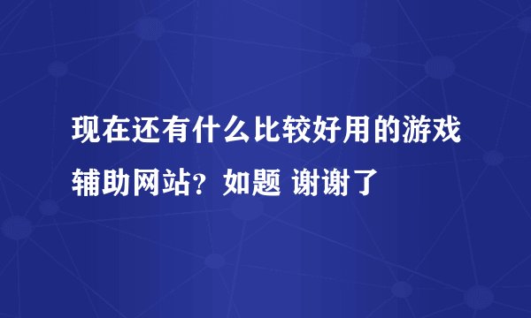 现在还有什么比较好用的游戏辅助网站？如题 谢谢了