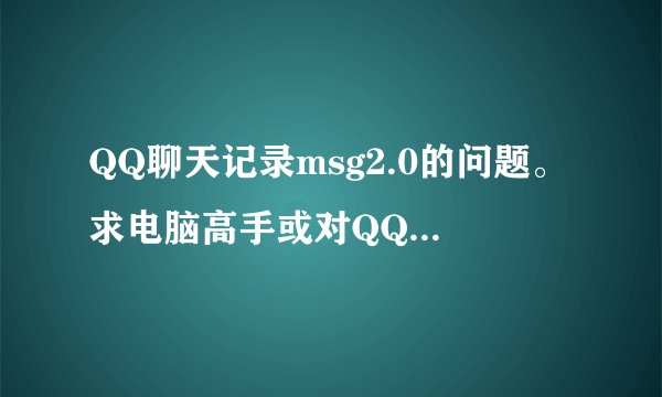 QQ聊天记录msg2.0的问题。求电脑高手或对QQ软件非常熟悉的。。